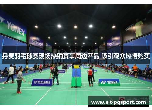丹麦羽毛球赛现场热销赛事周边产品 吸引观众热情购买