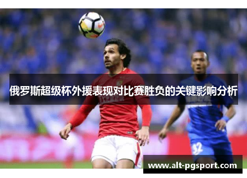 俄罗斯超级杯外援表现对比赛胜负的关键影响分析