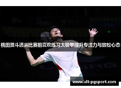 桃田贤斗透露比赛前喜欢练习太极拳提升专注力与放松心态