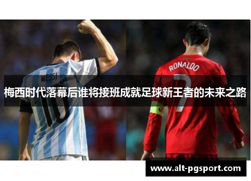 梅西时代落幕后谁将接班成就足球新王者的未来之路