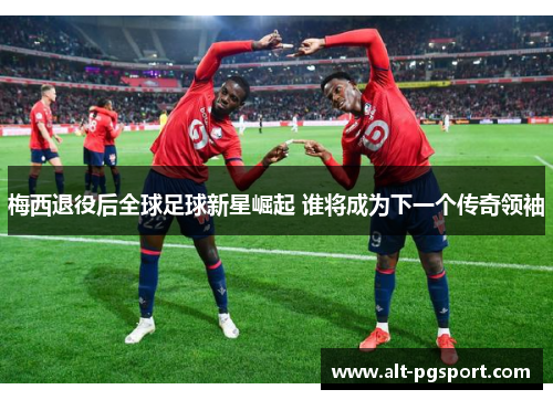 梅西退役后全球足球新星崛起 谁将成为下一个传奇领袖