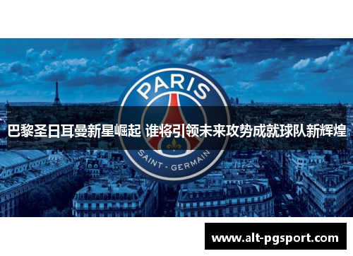 巴黎圣日耳曼新星崛起 谁将引领未来攻势成就球队新辉煌
