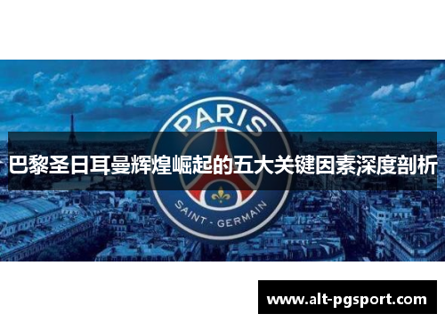巴黎圣日耳曼辉煌崛起的五大关键因素深度剖析