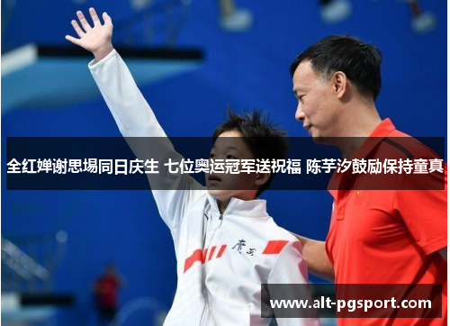 全红婵谢思埸同日庆生 七位奥运冠军送祝福 陈芋汐鼓励保持童真