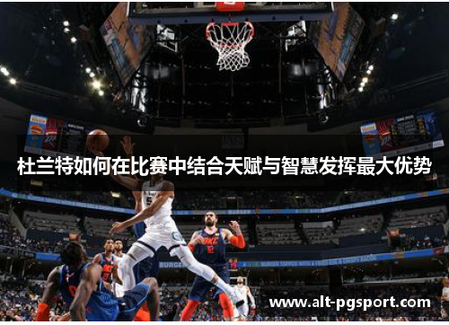 杜兰特如何在比赛中结合天赋与智慧发挥最大优势