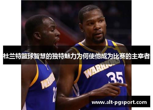 杜兰特篮球智慧的独特魅力为何使他成为比赛的主宰者