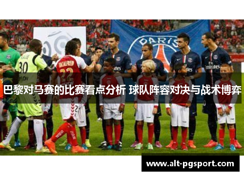 巴黎对马赛的比赛看点分析 球队阵容对决与战术博弈
