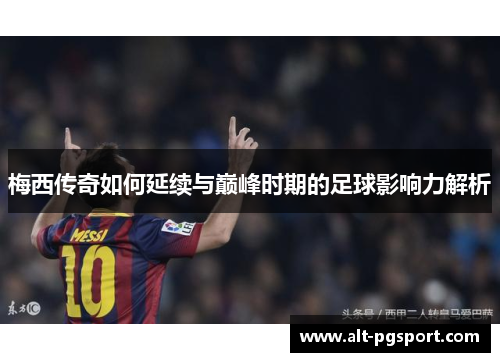 梅西传奇如何延续与巅峰时期的足球影响力解析