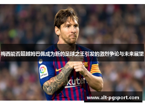 梅西能否超越姆巴佩成为新的足球之王引发的激烈争论与未来展望