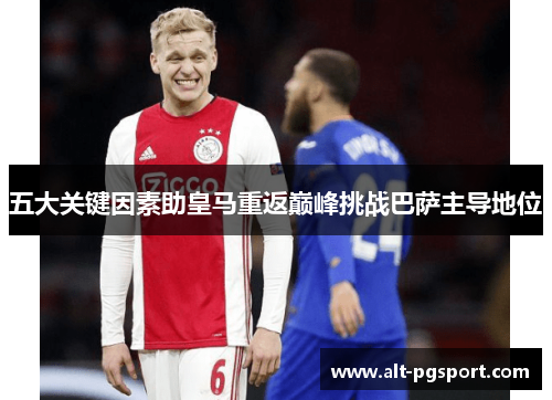 五大关键因素助皇马重返巅峰挑战巴萨主导地位