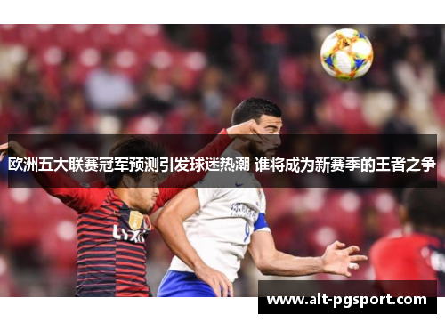 欧洲五大联赛冠军预测引发球迷热潮 谁将成为新赛季的王者之争