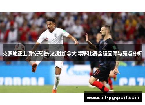 克罗地亚上演惊天逆转战胜加拿大 精彩比赛全程回顾与亮点分析