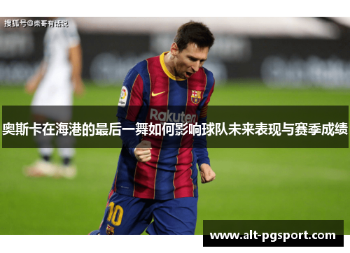 奥斯卡在海港的最后一舞如何影响球队未来表现与赛季成绩
