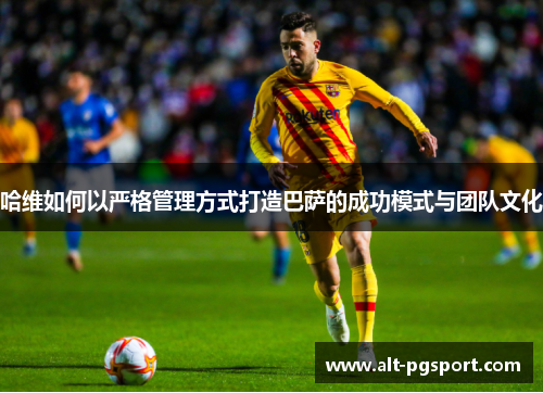哈维如何以严格管理方式打造巴萨的成功模式与团队文化
