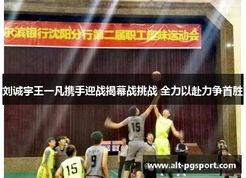 刘诚宇王一凡携手迎战揭幕战挑战 全力以赴力争首胜