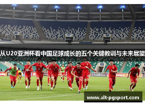从U20亚洲杯看中国足球成长的五个关键教训与未来展望