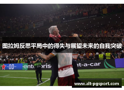 图拉姆反思平局中的得失与展望未来的自我突破