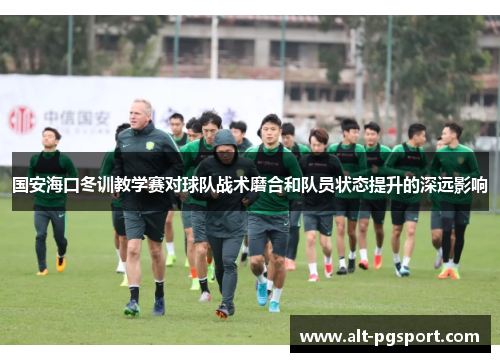 国安海口冬训教学赛对球队战术磨合和队员状态提升的深远影响