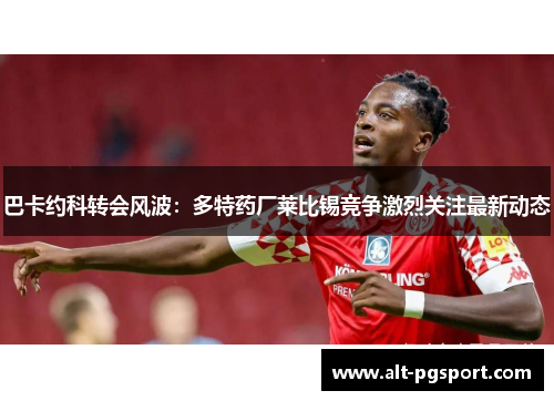 巴卡约科转会风波：多特药厂莱比锡竞争激烈关注最新动态
