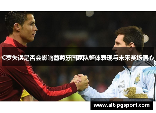 C罗失误是否会影响葡萄牙国家队整体表现与未来赛场信心