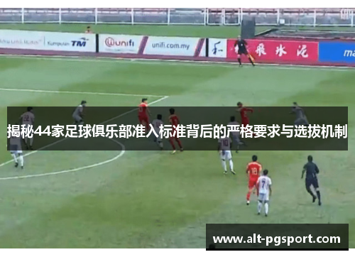 揭秘44家足球俱乐部准入标准背后的严格要求与选拔机制