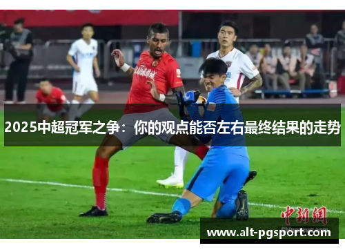2025中超冠军之争：你的观点能否左右最终结果的走势