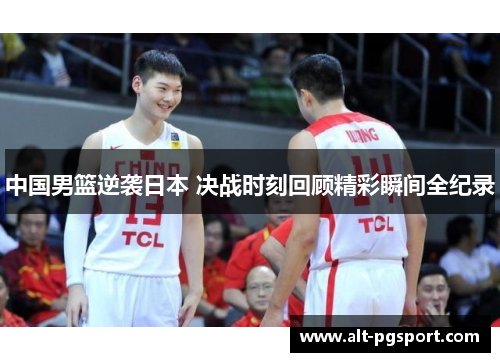 中国男篮逆袭日本 决战时刻回顾精彩瞬间全纪录