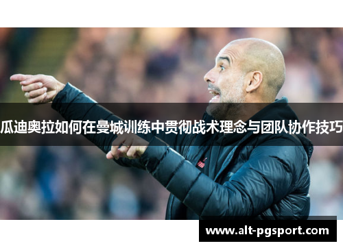 瓜迪奥拉如何在曼城训练中贯彻战术理念与团队协作技巧