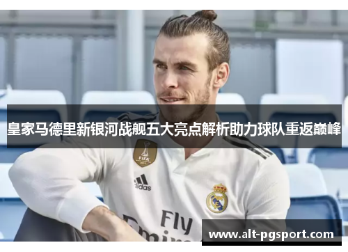 皇家马德里新银河战舰五大亮点解析助力球队重返巅峰
