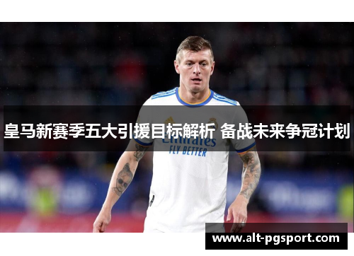 皇马新赛季五大引援目标解析 备战未来争冠计划