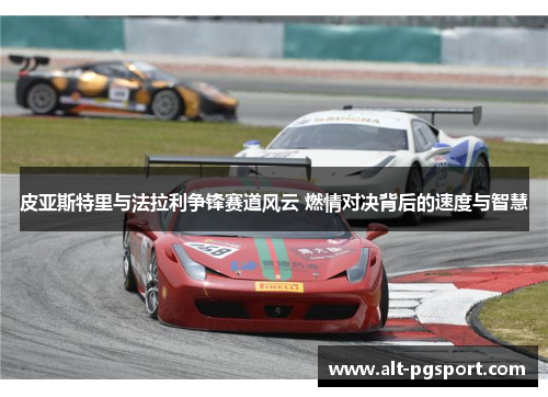 皮亚斯特里与法拉利争锋赛道风云 燃情对决背后的速度与智慧