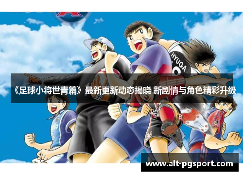 《足球小将世青篇》最新更新动态揭晓 新剧情与角色精彩升级