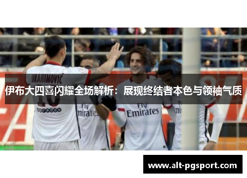 伊布大四喜闪耀全场解析：展现终结者本色与领袖气质