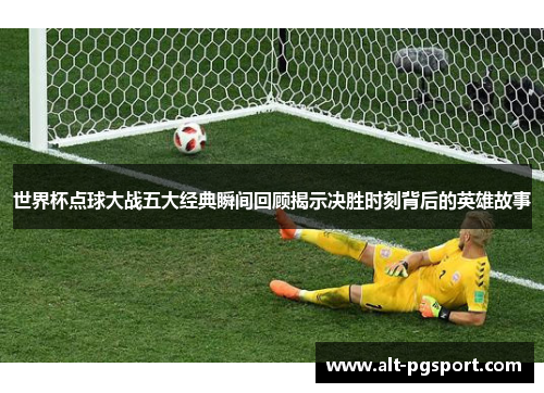 世界杯点球大战五大经典瞬间回顾揭示决胜时刻背后的英雄故事