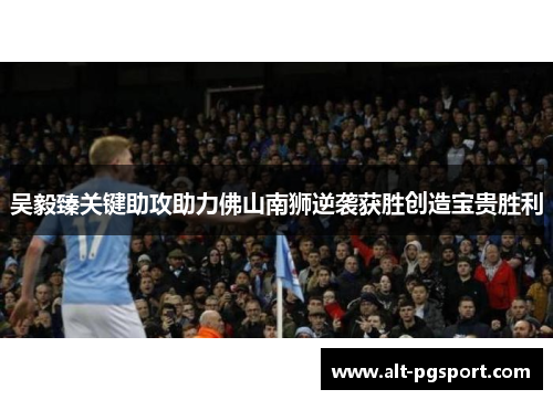 吴毅臻关键助攻助力佛山南狮逆袭获胜创造宝贵胜利