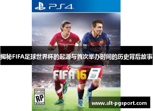 揭秘FIFA足球世界杯的起源与首次举办时间的历史背后故事