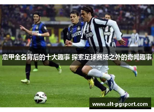 意甲全名背后的十大趣事 探索足球赛场之外的奇闻趣事