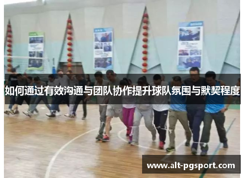 如何通过有效沟通与团队协作提升球队氛围与默契程度