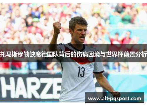 托马斯穆勒缺席德国队背后的伤病困境与世界杯前景分析