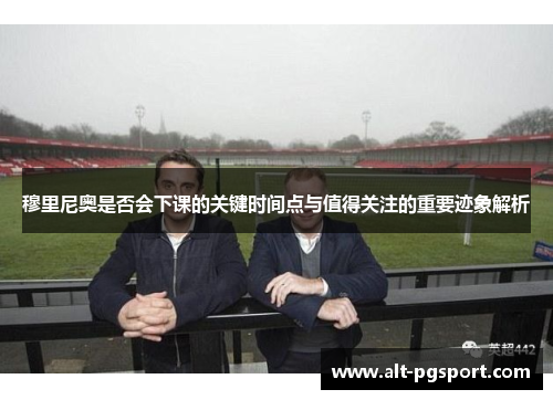 穆里尼奥是否会下课的关键时间点与值得关注的重要迹象解析 穆里尼奥是否会下课的关键时间点与值得关注的重要迹象解析