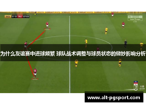 为什么友谊赛中进球频繁 球队战术调整与球员状态的微妙影响分析