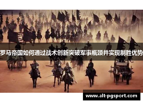 罗马帝国如何通过战术创新突破军事瓶颈并实现制胜优势