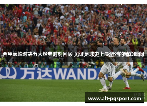 西甲巅峰对决五大经典时刻回顾 见证足球史上最激烈的精彩瞬间