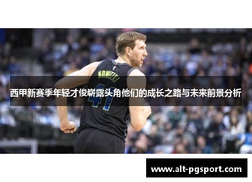 西甲新赛季年轻才俊崭露头角他们的成长之路与未来前景分析