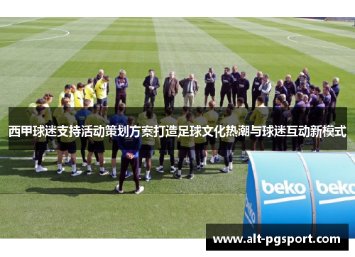 西甲球迷支持活动策划方案打造足球文化热潮与球迷互动新模式