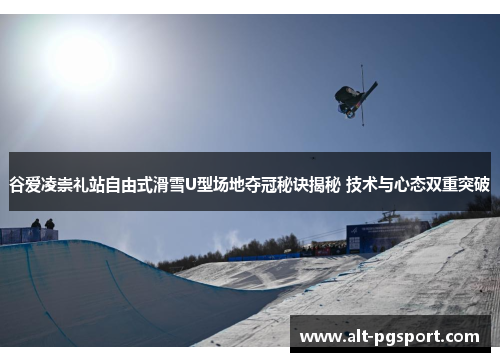 谷爱凌崇礼站自由式滑雪U型场地夺冠秘诀揭秘 技术与心态双重突破 谷爱凌崇礼站自由式滑雪U型场地夺冠秘诀揭秘 技术与心态双重突破