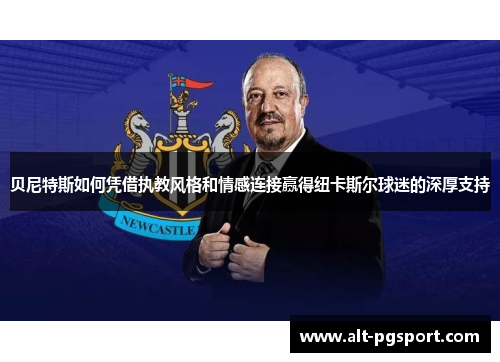 贝尼特斯如何凭借执教风格和情感连接赢得纽卡斯尔球迷的深厚支持 贝尼特斯如何凭借执教风格和情感连接赢得纽卡斯尔球迷的深厚支持