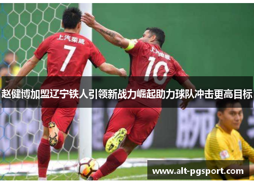 赵健博加盟辽宁铁人引领新战力崛起助力球队冲击更高目标