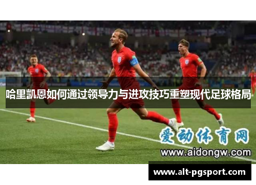 哈里凯恩如何通过领导力与进攻技巧重塑现代足球格局