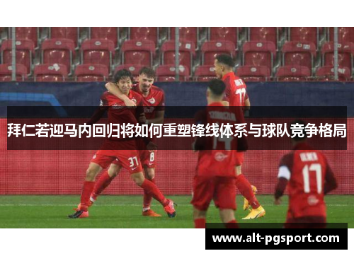 拜仁若迎马内回归将如何重塑锋线体系与球队竞争格局